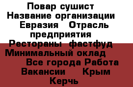 Повар-сушист › Название организации ­ Евразия › Отрасль предприятия ­ Рестораны, фастфуд › Минимальный оклад ­ 35 000 - Все города Работа » Вакансии   . Крым,Керчь